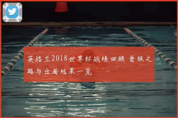 英格兰2018世界杯战绩回顾 晋级之路与出局结果一览