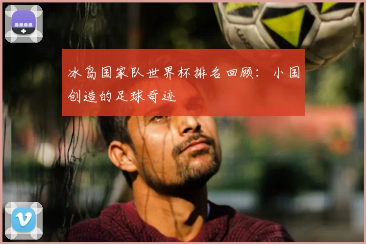 冰岛国家队世界杯排名回顾:小国创造的足球奇迹