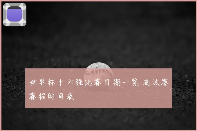 世界杯十六强比赛日期一览 淘汰赛赛程时间表