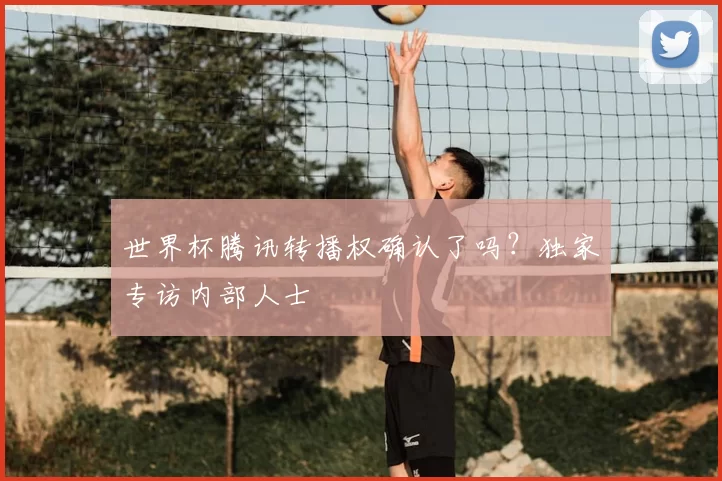 世界杯腾讯转播权确认了吗?独家专访内部人士