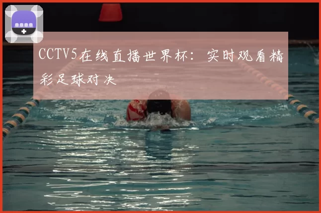 CCTV5在线直播世界杯:实时观看精彩足球对决