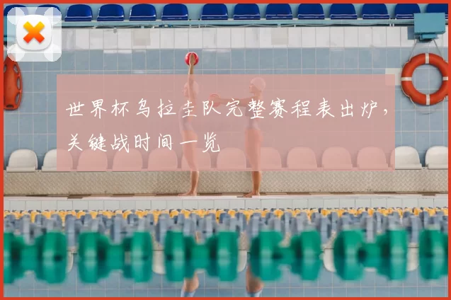 世界杯乌拉圭队完整赛程表出炉,关键战时间一览