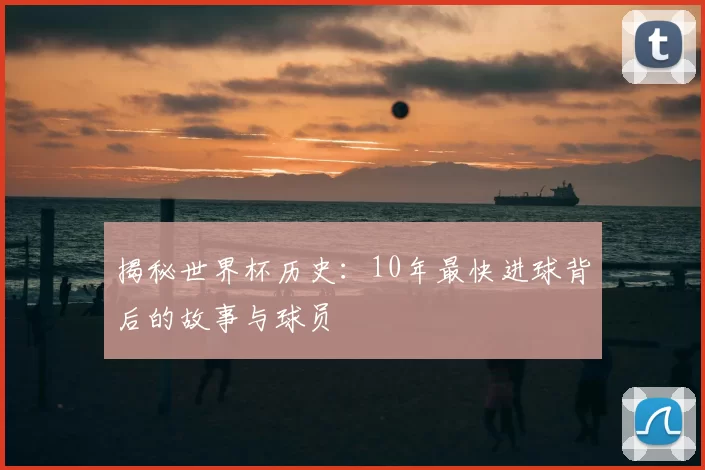 揭秘世界杯历史:10年最快进球背后的故事与球员