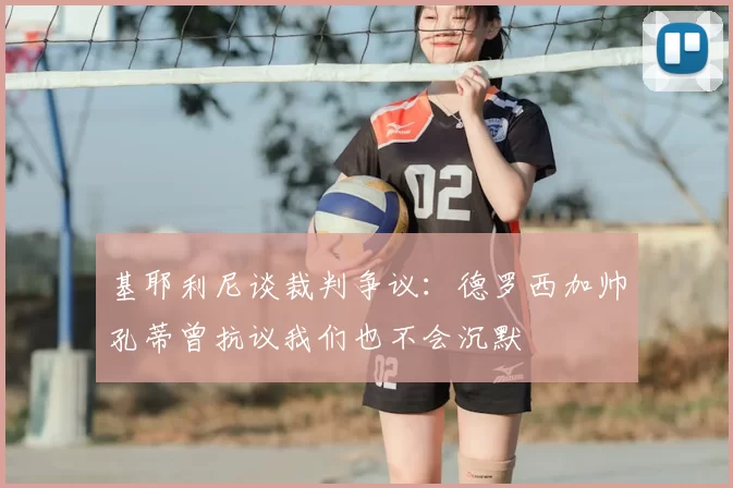 基耶利尼谈裁判争议：德罗西加帅孔蒂曾抗议我们也不会沉默