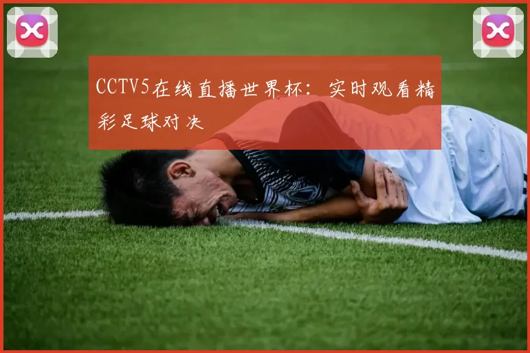 CCTV5在线直播世界杯:实时观看精彩足球对决