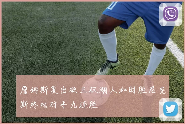 詹姆斯复出砍三双湖人加时胜尼克斯终结对手九连胜