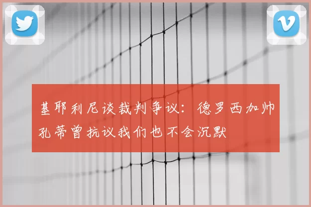 基耶利尼谈裁判争议：德罗西加帅孔蒂曾抗议我们也不会沉默