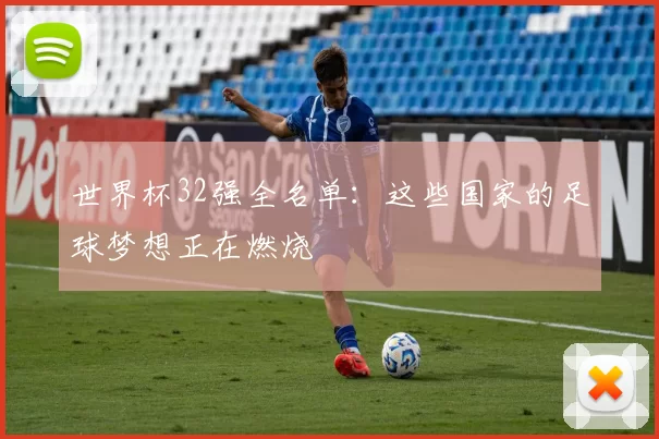 世界杯32强全名单：这些国家的足球梦想正在燃烧