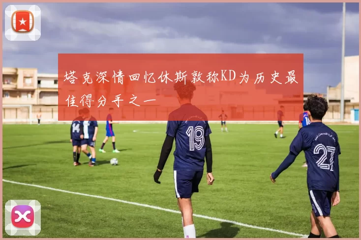 塔克深情回忆休斯敦称KD为历史最佳得分手之一