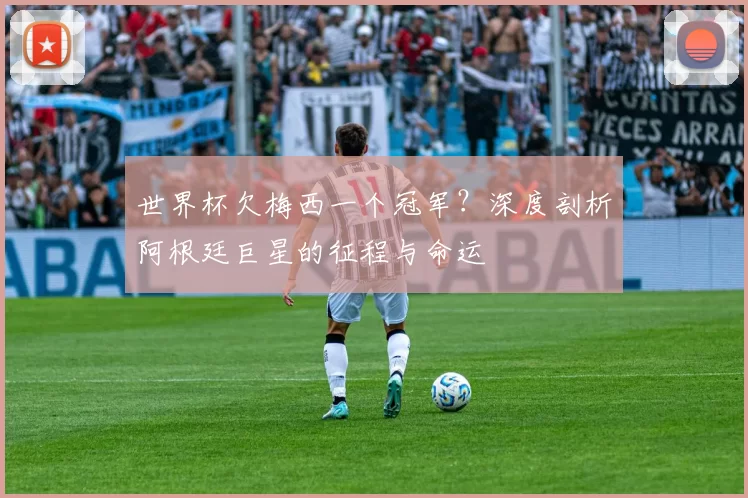 世界杯欠梅西一个冠军?深度剖析阿根廷巨星的征程与命运