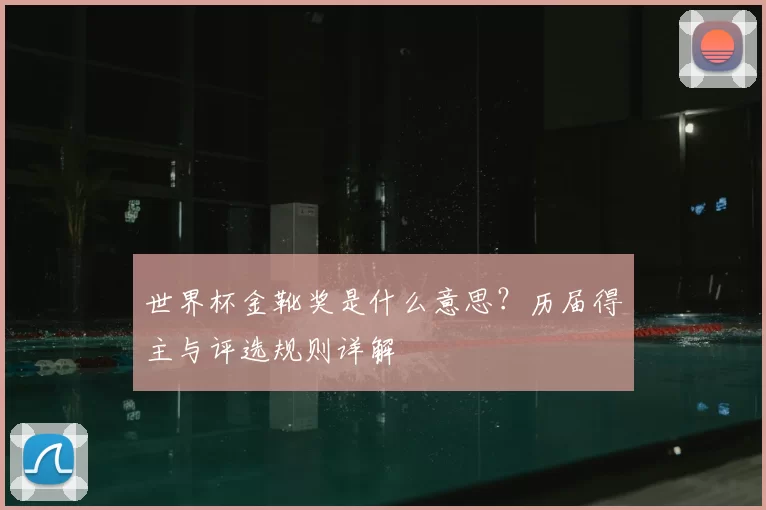 世界杯金靴奖是什么意思?历届得主与评选规则详解
