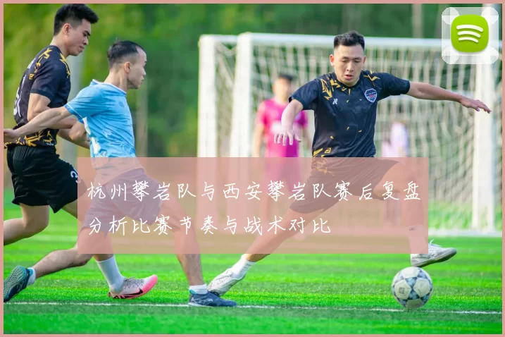 杭州攀岩队与西安攀岩队赛后复盘分析比赛节奏与战术对比