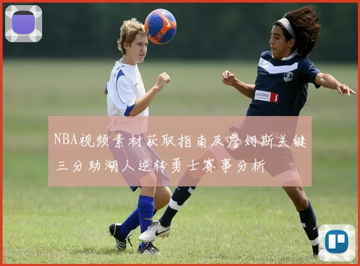 NBA视频素材获取指南及詹姆斯关键三分助湖人逆转勇士赛事分析