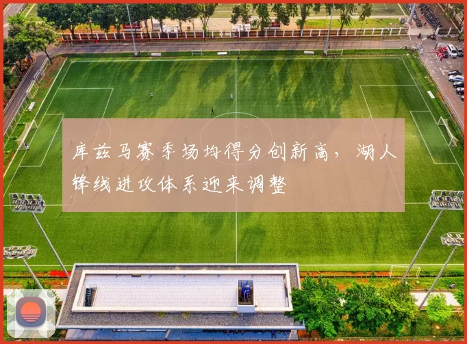 库兹马赛季场均得分创新高,湖人锋线进攻体系迎来调整