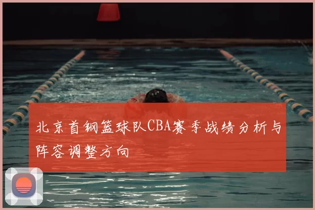 北京首钢篮球队CBA赛季战绩分析与阵容调整方向