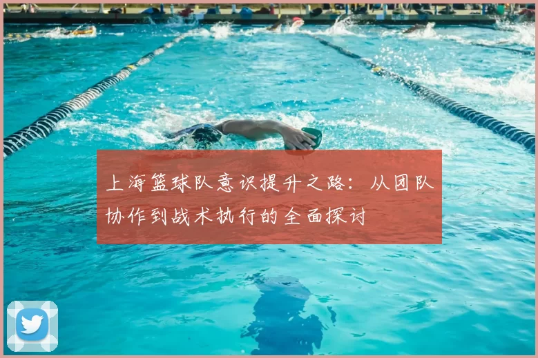 上海篮球队意识提升之路:从团队协作到战术执行的全面探讨