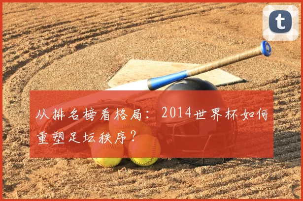 从排名榜看格局:2014世界杯如何重塑足坛秩序?