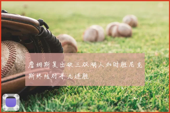 詹姆斯复出砍三双湖人加时胜尼克斯终结对手九连胜
