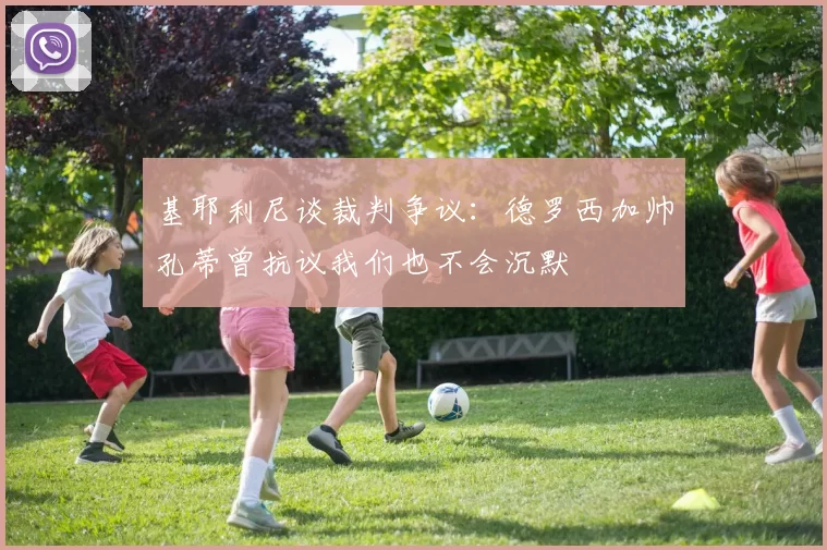 基耶利尼谈裁判争议：德罗西加帅孔蒂曾抗议我们也不会沉默