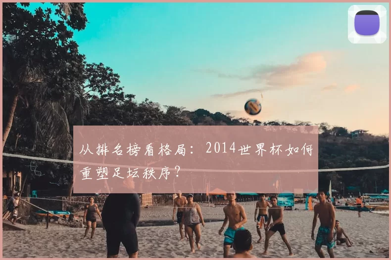 从排名榜看格局：2014世界杯如何重塑足坛秩序？