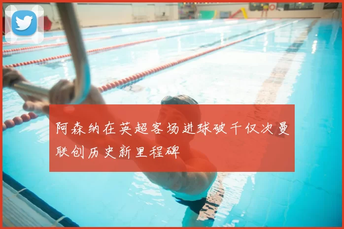 阿森纳在英超客场进球破千仅次曼联创历史新里程碑