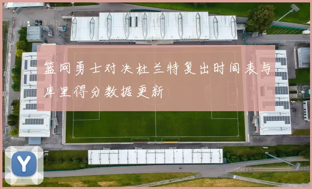 篮网勇士对决杜兰特复出时间表与库里得分数据更新
