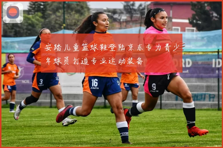 安踏儿童篮球鞋登陆京东专为青少年球员打造专业运动装备