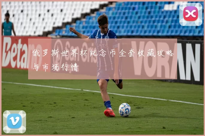 俄罗斯世界杯纪念币全套收藏攻略与市场行情