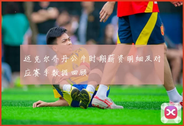 迈克尔乔丹公牛时期薪资明细及对应赛季数据回顾