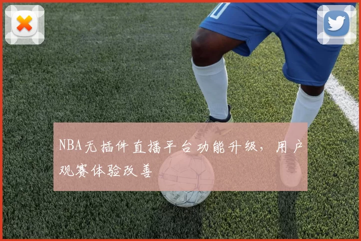 NBA无插件直播平台功能升级,用户观赛体验改善