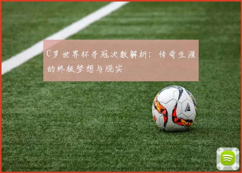 C罗世界杯夺冠次数解析:传奇生涯的终极梦想与现实