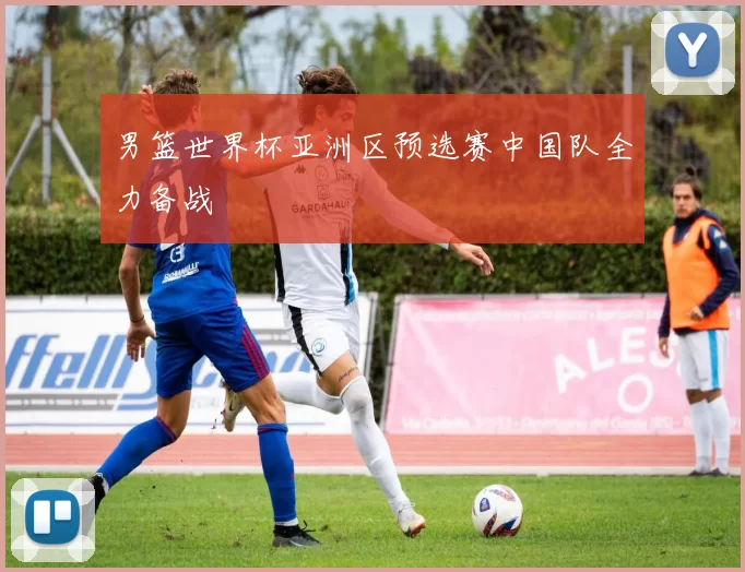 男篮世界杯亚洲区预选赛中国队全力备战