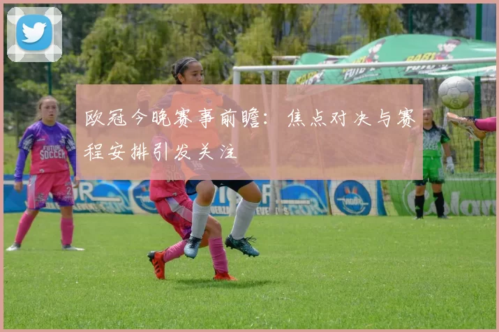 欧冠今晚赛事前瞻:焦点对决与赛程安排引发关注