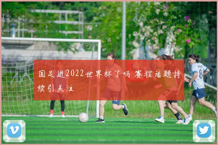 国足进2022世界杯了吗 赛程话题持续引关注
