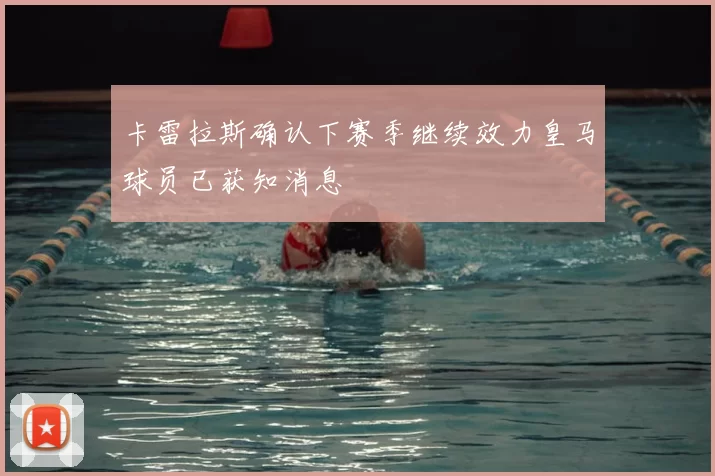 卡雷拉斯确认下赛季继续效力皇马球员已获知消息