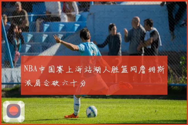 NBA中国赛上海站湖人胜篮网詹姆斯浓眉合砍六十分