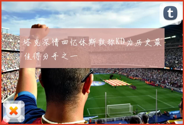 塔克深情回忆休斯敦称KD为历史最佳得分手之一
