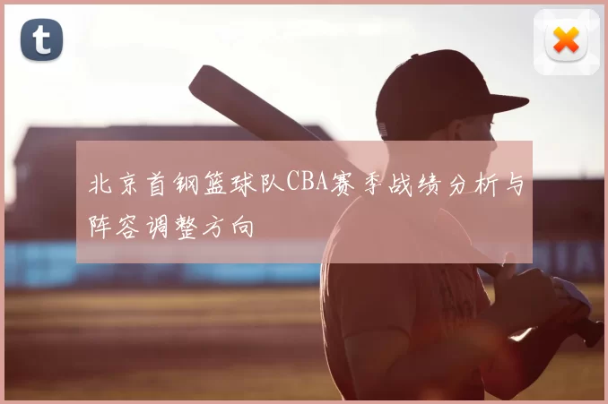 北京首钢篮球队CBA赛季战绩分析与阵容调整方向