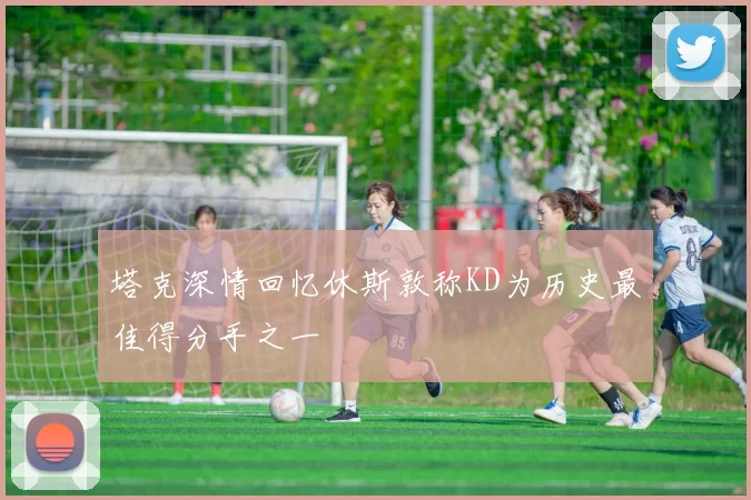 塔克深情回忆休斯敦称KD为历史最佳得分手之一