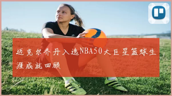 迈克尔乔丹入选NBA50大巨星篮球生涯成就回顾