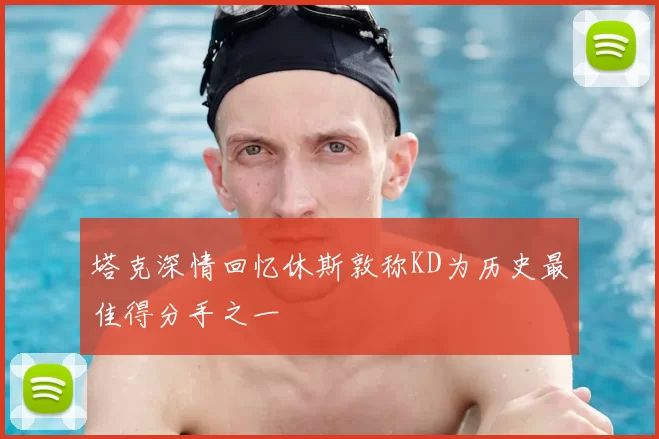 塔克深情回忆休斯敦称KD为历史最佳得分手之一