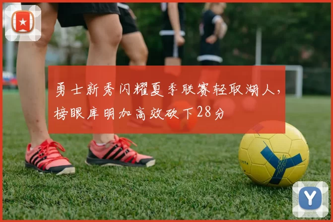 勇士新秀闪耀夏季联赛轻取湖人,榜眼库明加高效砍下28分