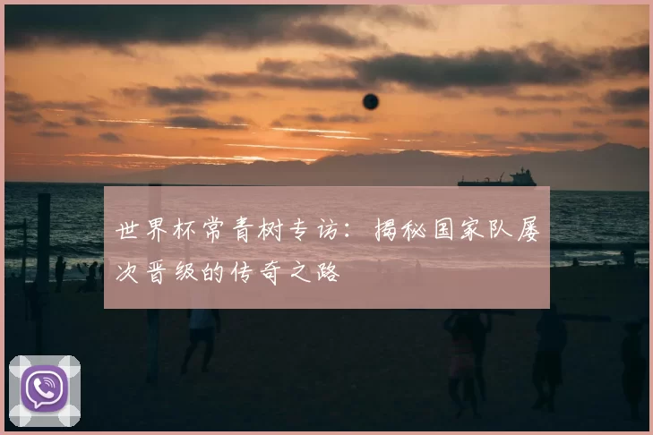 世界杯常青树专访:揭秘国家队屡次晋级的传奇之路