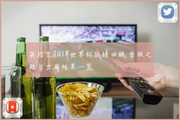 英格兰2018世界杯战绩回顾 晋级之路与出局结果一览
