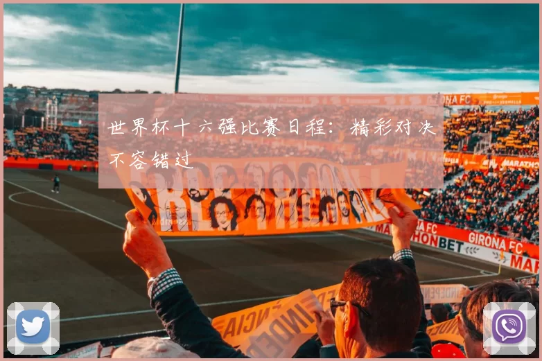 世界杯十六强比赛日程:精彩对决不容错过