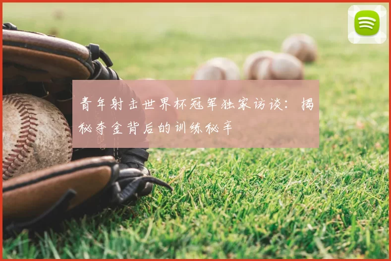 青年射击世界杯冠军独家访谈:揭秘夺金背后的训练秘辛