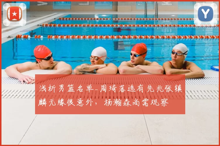 浅析男篮名单_周琦落选有先兆张镇麟无缘很意外，杨瀚森尚需观察