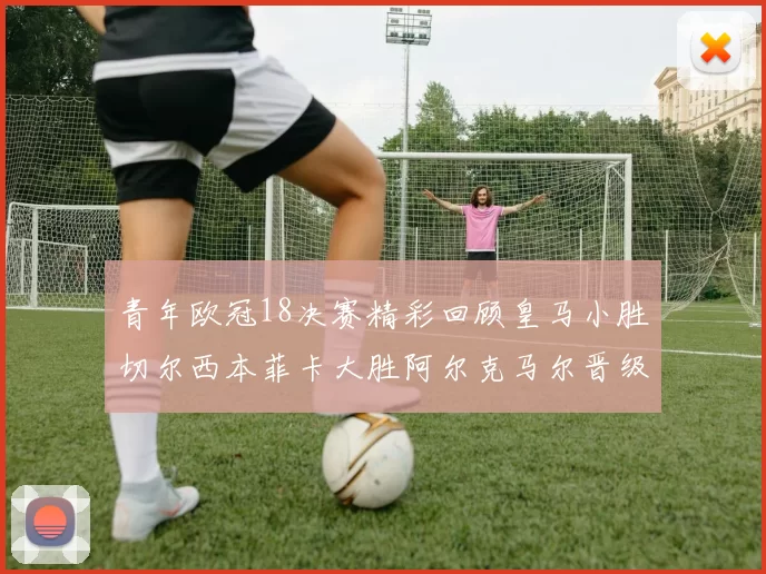 青年欧冠18决赛精彩回顾皇马小胜切尔西本菲卡大胜阿尔克马尔晋级