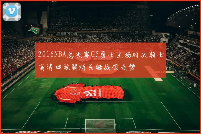 2016NBA总决赛G5勇士主场对决骑士高清回放解析关键战役走势