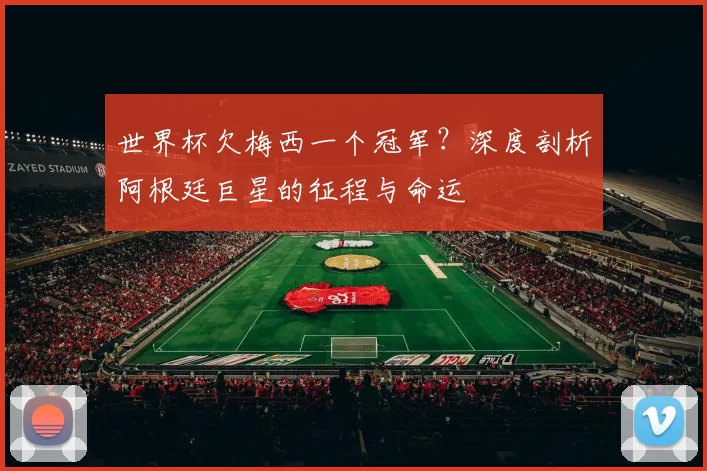 世界杯欠梅西一个冠军？深度剖析阿根廷巨星的征程与命运
